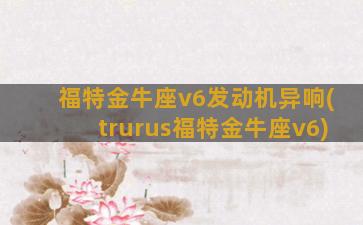 福特金牛座v6发动机异响(trurus福特金牛座v6)