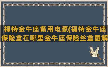 福特金牛座备用电源(福特金牛座保险盒在哪里金牛座保险丝盒图解说明)