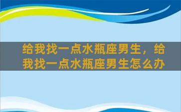 给我找一点水瓶座男生，给我找一点水瓶座男生怎么办