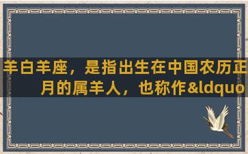 羊白羊座，是指出生在中国农历正月的属羊人，也称作“正月的羊”。对于这个星座的人来说，他们天生就具有着热情、乐观和感性的特质，而且充满了创造力和创新精神。在这个星