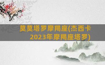 莫莫塔罗摩羯座(杰西卡2023年摩羯座塔罗)