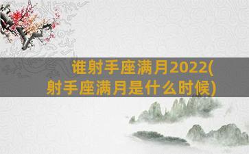 谁射手座满月2022(射手座满月是什么时候)