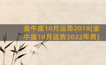 金牛座10月运势2018(金牛座10月运势2022年男)