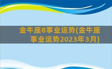 金牛座8事业运势(金牛座事业运势2023年3月)