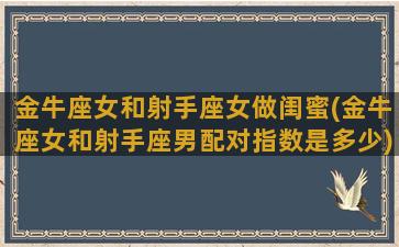 金牛座女和射手座女做闺蜜(金牛座女和射手座男配对指数是多少)