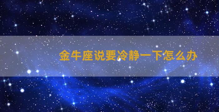 金牛座说要冷静一下怎么办