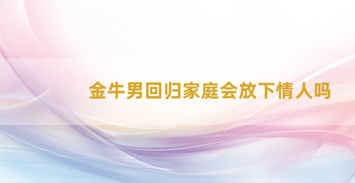 金牛男回归家庭会放下情人吗