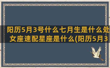 阳历5月3号什么七月生是什么处女座速配星座是什么(阳历5月3号什么星座)