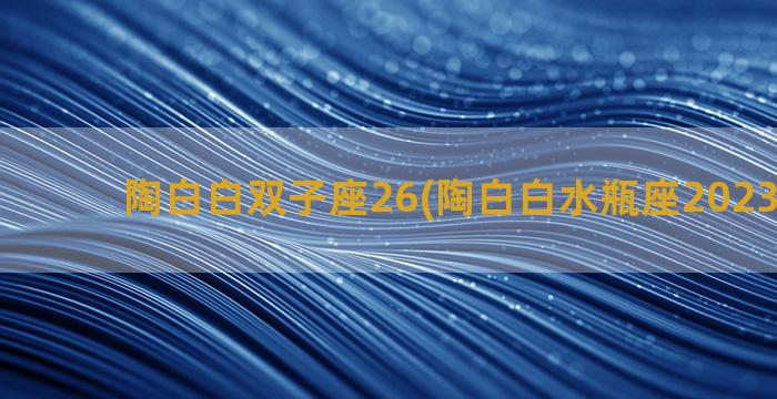 陶白白双子座26(陶白白水瓶座2023年运势)